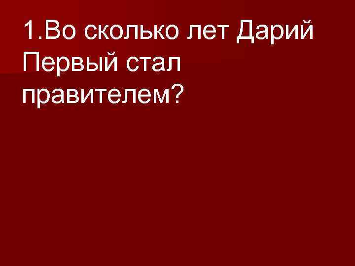 1. Во сколько лет Дарий Первый стал правителем? 