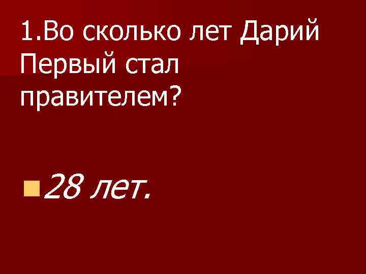 1. Во сколько лет Дарий Первый стал правителем? n 28 лет. 