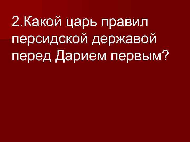 2. Какой царь правил персидской державой перед Дарием первым? 