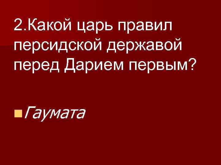 2. Какой царь правил персидской державой перед Дарием первым? n. Гаумата 