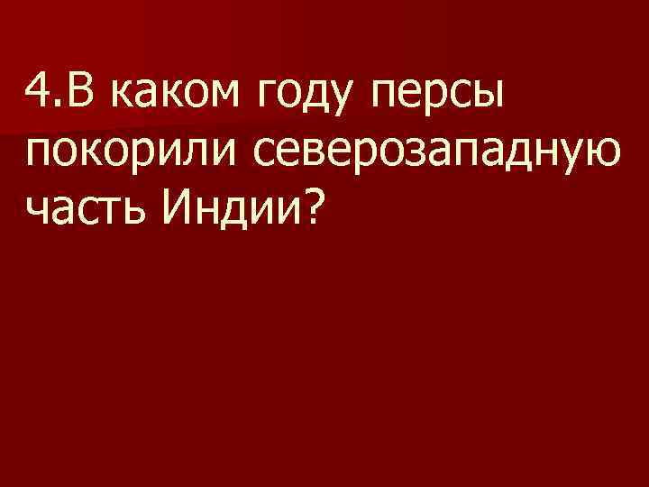 4. В каком году персы покорили северозападную часть Индии? 