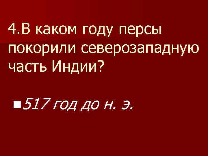 4. В каком году персы покорили северозападную часть Индии? n 517 год до н.