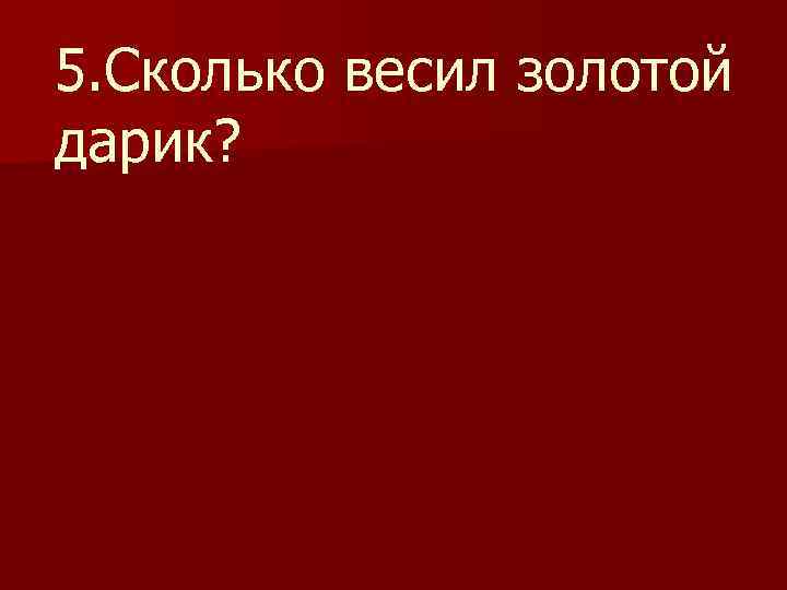 5. Сколько весил золотой дарик? 