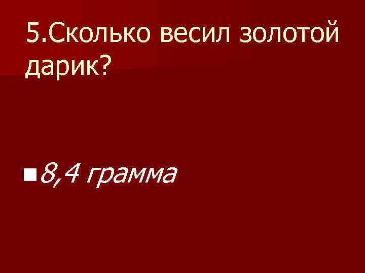 5. Сколько весил золотой дарик? n 8, 4 грамма 