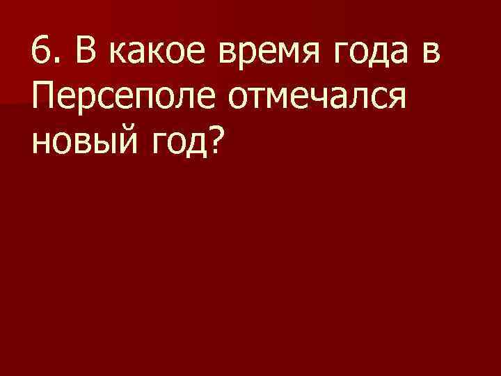 6. В какое время года в Персеполе отмечался новый год? 