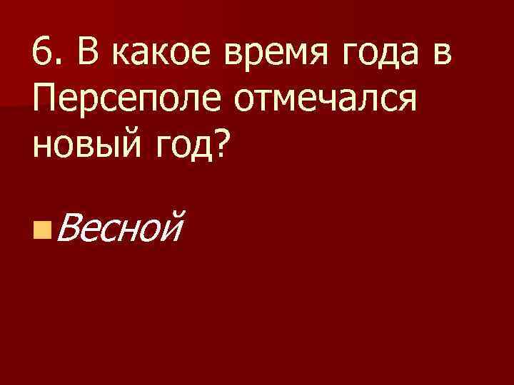 6. В какое время года в Персеполе отмечался новый год? n. Весной 