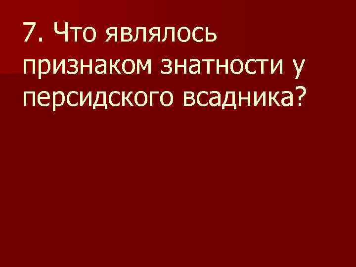 7. Что являлось признаком знатности у персидского всадника? 