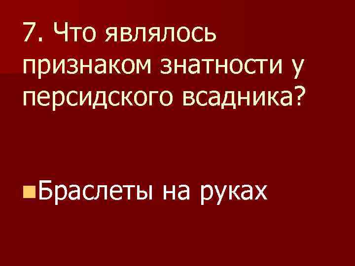 7. Что являлось признаком знатности у персидского всадника? n. Браслеты на руках 