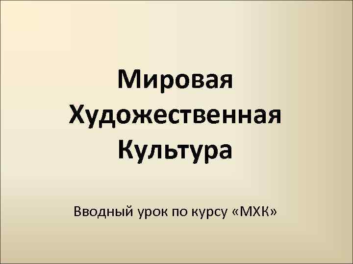 Мировая Художественная Культура Вводный урок по курсу «МХК» 