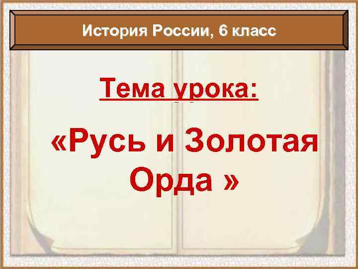 История России, 6 класс Тема урока: «Русь и Золотая Орда » 