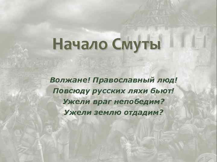 Начало Смуты Волжане! Православный люд! Повсюду русских ляхи бьют! Ужели враг непобедим? Ужели землю