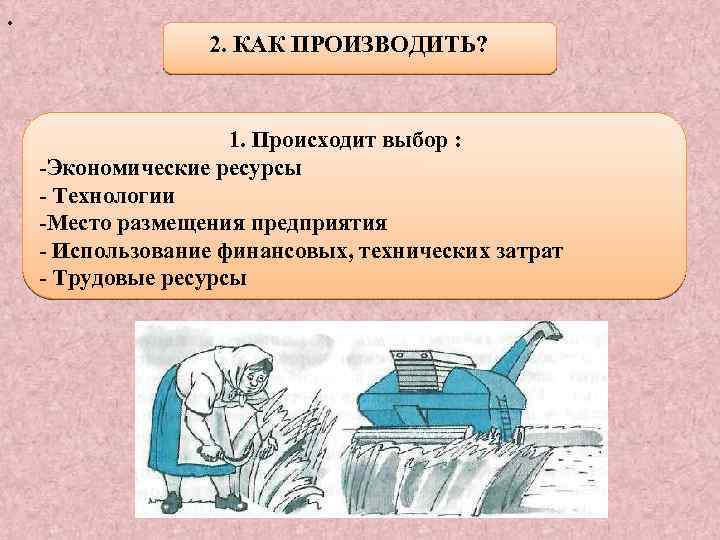 . 2. КАК ПРОИЗВОДИТЬ? 1. Происходит выбор : -Экономические ресурсы - Технологии -Место размещения