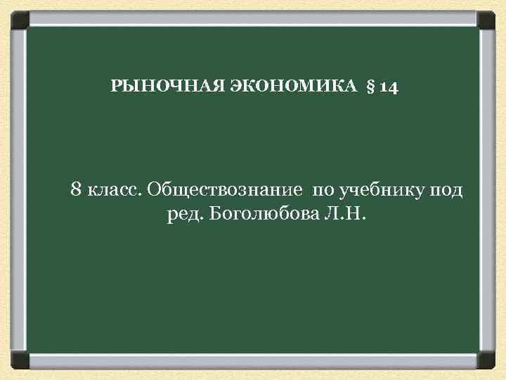 РЫНОЧНАЯ ЭКОНОМИКА § 14 8 класс. Обществознание по учебнику под ред. Боголюбова Л. Н.