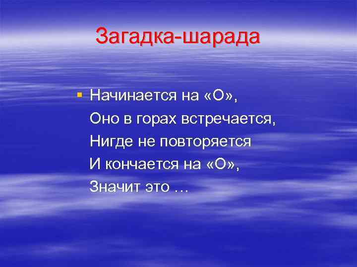 Загадка-шарада § Начинается на «О» , Оно в горах встречается, Нигде не повторяется И