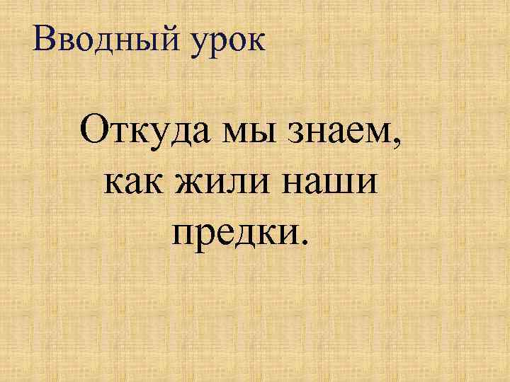 Вводный урок Откуда мы знаем, как жили наши предки. 