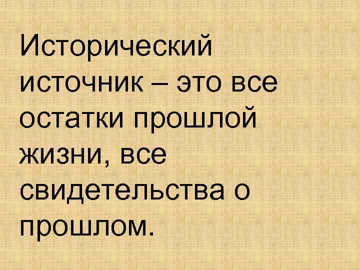 Исторический источник – это все остатки прошлой жизни, все свидетельства о прошлом. 