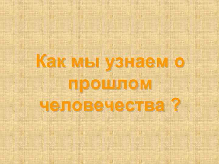 Как мы узнаем о прошлом человечества ? 