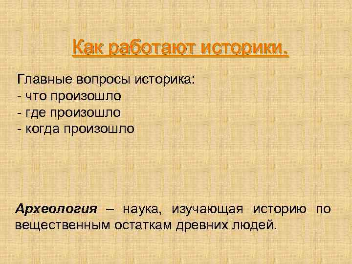 Как работают историки. Главные вопросы историка: - что произошло - где произошло - когда