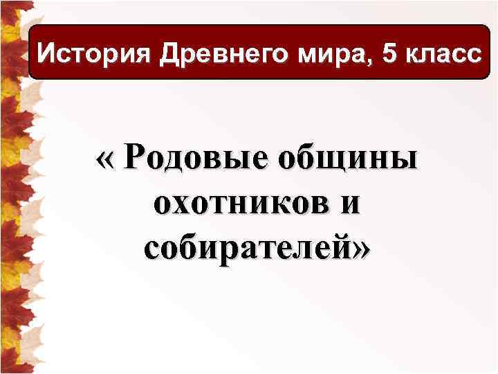 История Древнего мира, 5 класс « Родовые общины охотников и собирателей» 