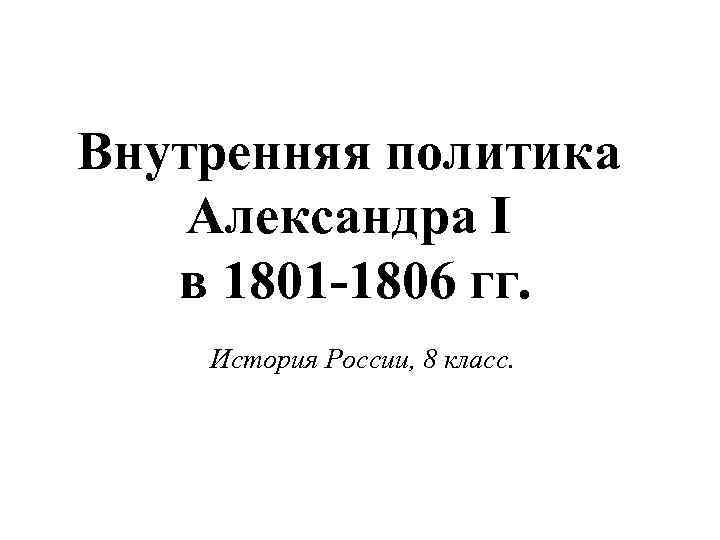 Внутренняя политика Александра I в 1801 -1806 гг. История России, 8 класс. 