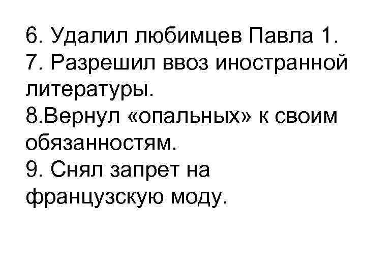 6. Удалил любимцев Павла 1. 7. Разрешил ввоз иностранной литературы. 8. Вернул «опальных» к