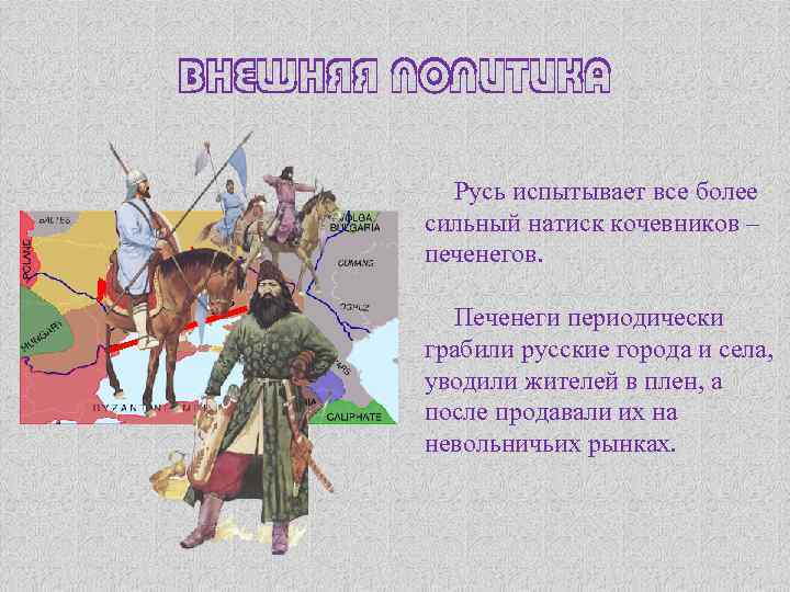 ВНЕШНЯЯ ПОЛИТИКА Русь испытывает все более сильный натиск кочевников – печенегов. Печенеги периодически грабили