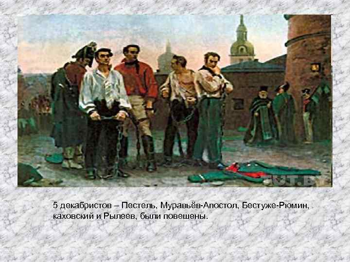5 декабристов – Пестель, Муравьёв-Апостол, Бестуже-Рюмин, каховский и Рылеев, были повешены. 