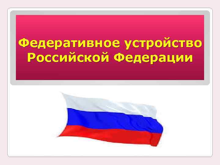 Федеративное устройство Российской Федерации 