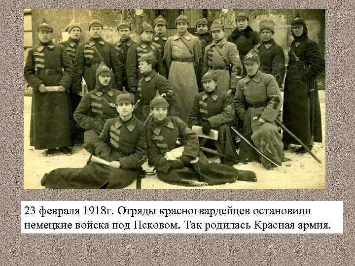 23 февраля 1918 г. Отряды красногвардейцев остановили немецкие войска под Псковом. Так родилась Красная