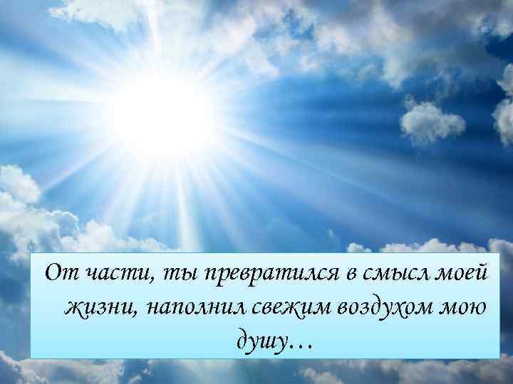 Ты стал частью моей жизни. Ты смысл моей жизни. Наполнение жизненным смыслом.. Ты наполняешь мою жизнь смыслом.