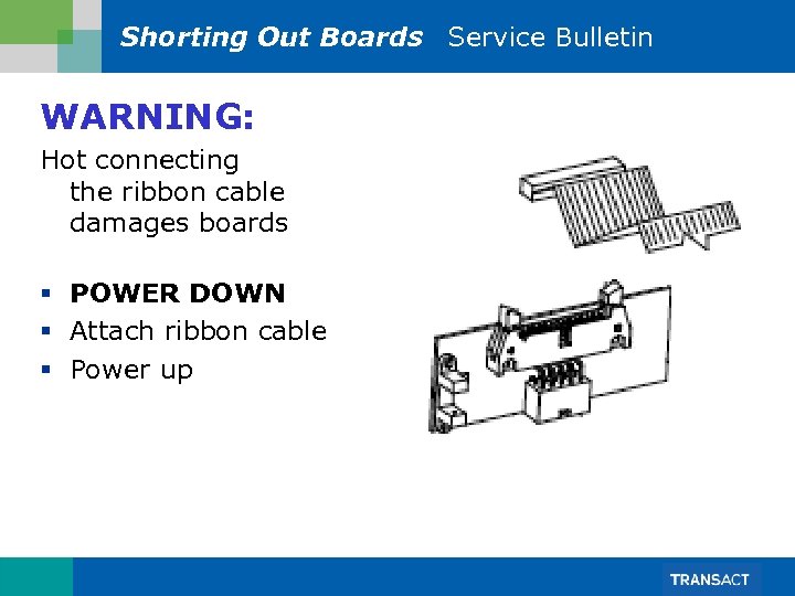 Shorting Out Boards Service Bulletin WARNING: Hot connecting the ribbon cable damages boards §