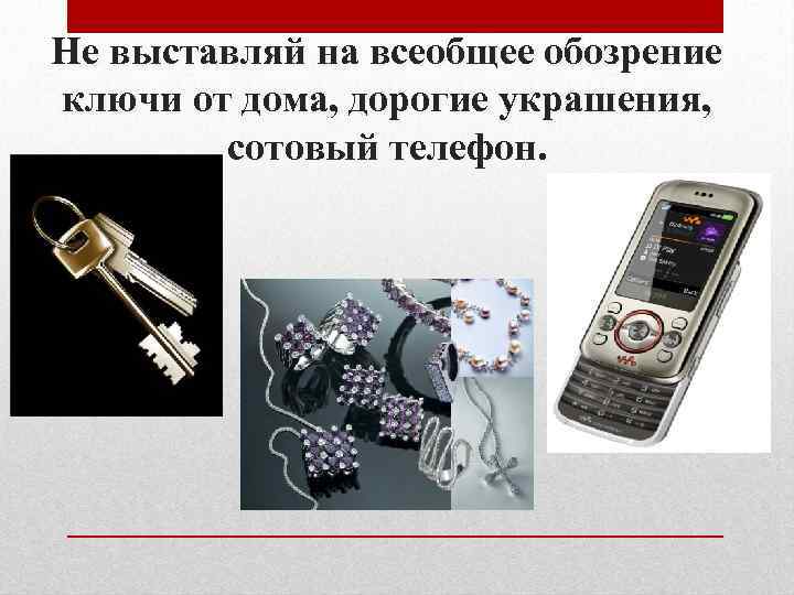 Не выставляй на всеобщее обозрение ключи от дома, дорогие украшения, сотовый телефон. 