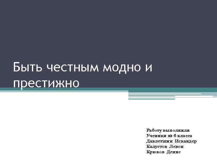 Быть честным модно и престижно Работу выполнили Ученики 10 б класса Давлетшин Искандер Калустов