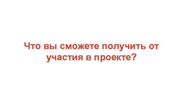 Что вы сможете получить от участия в проекте? 