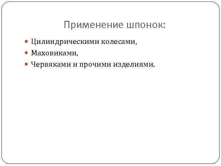 Применение шпонок: Цилиндрическими колесами, Маховиками, Червяками и прочими изделиями. 