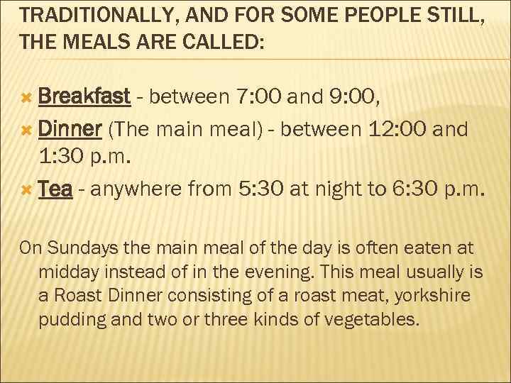 TRADITIONALLY, AND FOR SOME PEOPLE STILL, THE MEALS ARE CALLED: Breakfast - between 7: