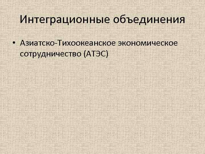 Интеграционные объединения • Азиатско-Тихоокеанское экономическое сотрудничество (АТЭС) 