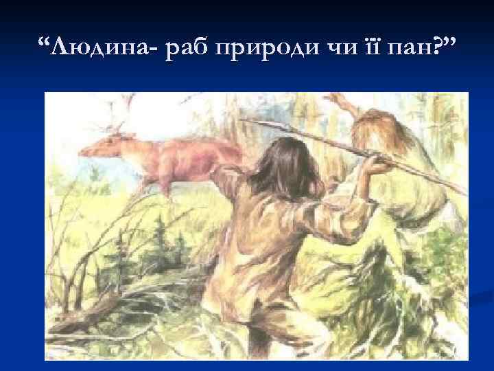 “Людина- раб природи чи її пан? ” 