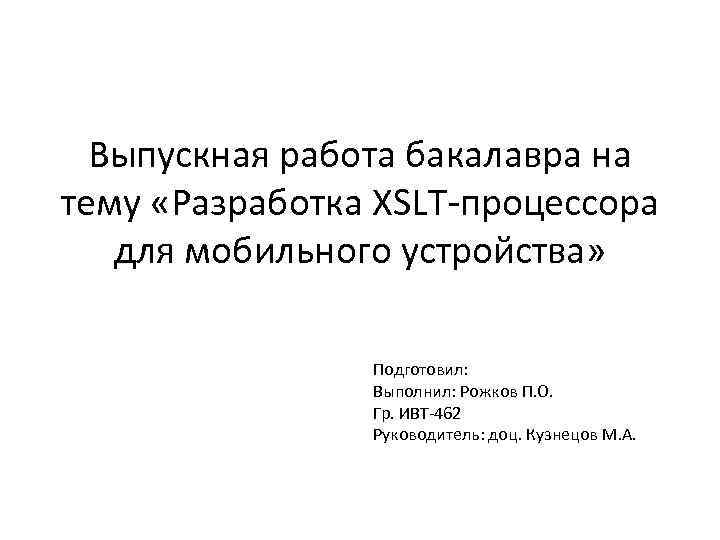 Выпускная работа бакалавра на тему «Разработка XSLT-процессора для мобильного устройства» Подготовил: Выполнил: Рожков П.