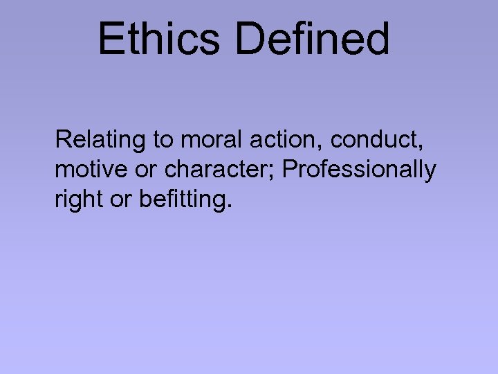 Ethics Defined Relating to moral action, conduct, motive or character; Professionally right or befitting.
