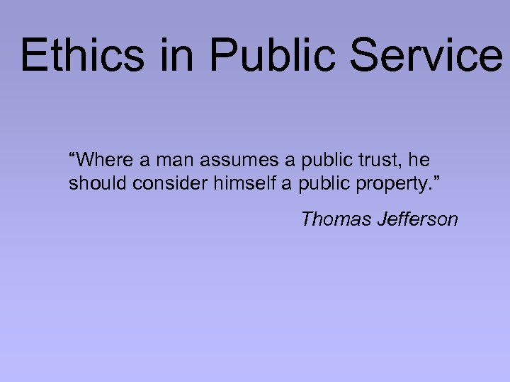 Ethics in Public Service “Where a man assumes a public trust, he should consider