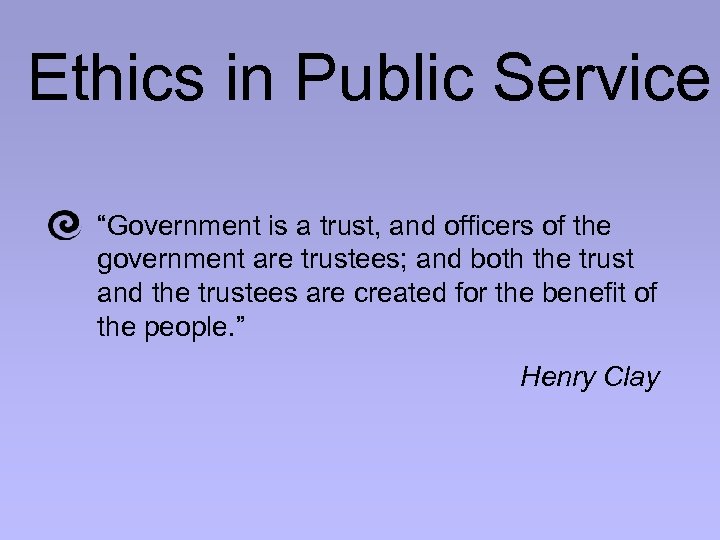 Ethics in Public Service “Government is a trust, and officers of the government are