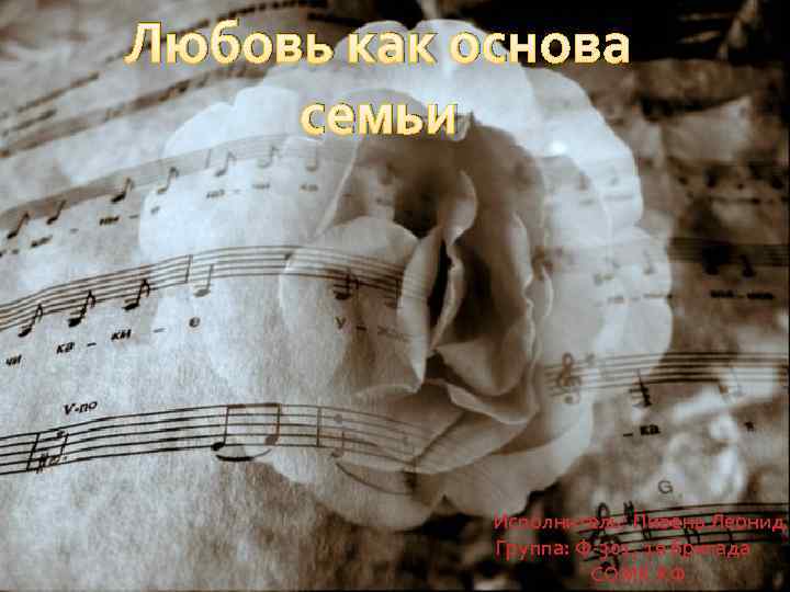 Любовь как основа семьи Исполнитель: Пивень Леонид Группа: Ф-301, 1 я бригада СОМК КФ