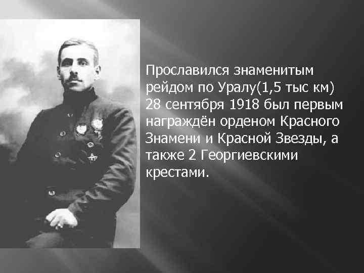 Прославился знаменитым рейдом по Уралу(1, 5 тыс км) 28 сентября 1918 был первым награждён