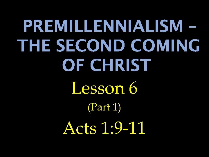 PREMILLENNIALISM – THE SECOND COMING OF CHRIST Lesson 6 (Part 1) Acts 1: 9