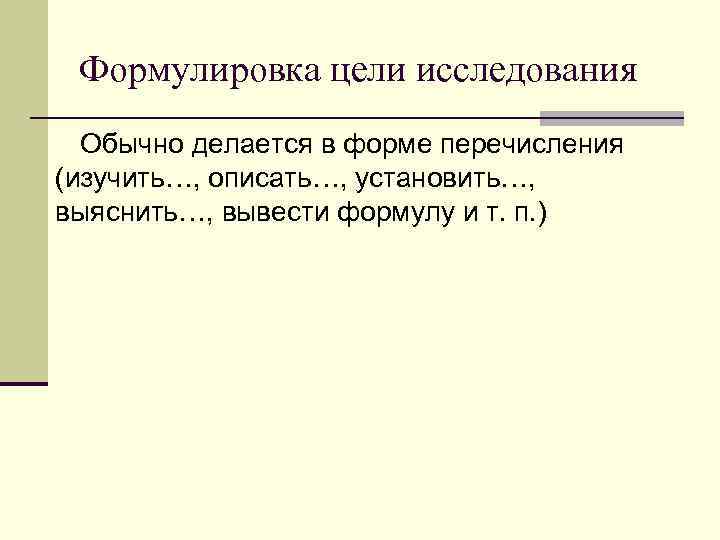 Формулировка цели исследования Обычно делается в форме перечисления (изучить…, описать…, установить…, выяснить…, вывести формулу