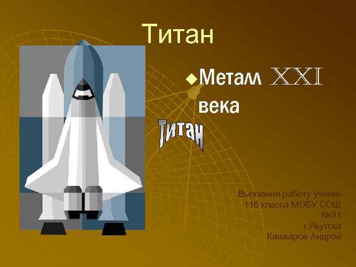 Титан Металл XXI века u Выполнил работу ученик 11 б класса МОБУ СОШ №