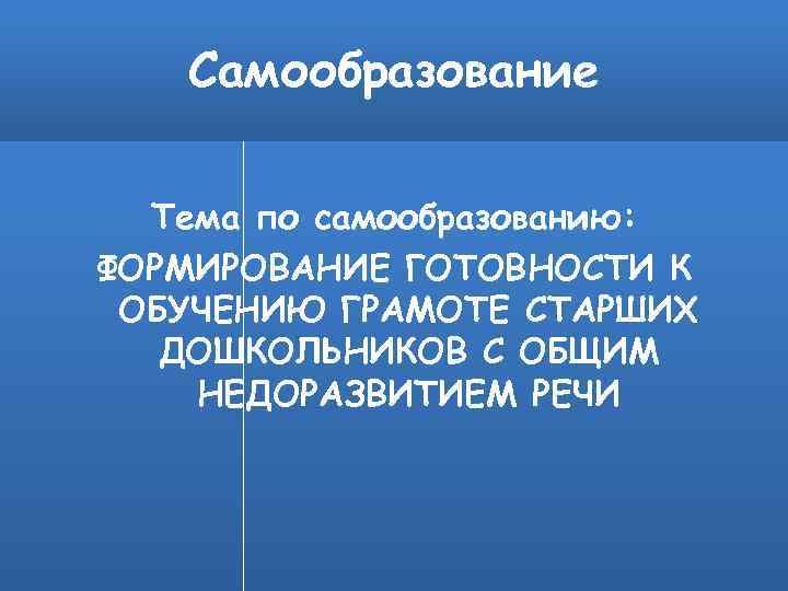 Самообразование Тема по самообразованию: ФОРМИРОВАНИЕ ГОТОВНОСТИ К ОБУЧЕНИЮ ГРАМОТЕ СТАРШИХ ДОШКОЛЬНИКОВ С ОБЩИМ НЕДОРАЗВИТИЕМ