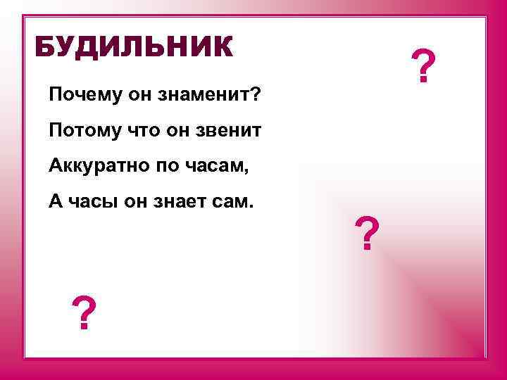 БУДИЛЬНИК ? Почему он знаменит? Потому что он звенит Аккуратно по часам, А часы