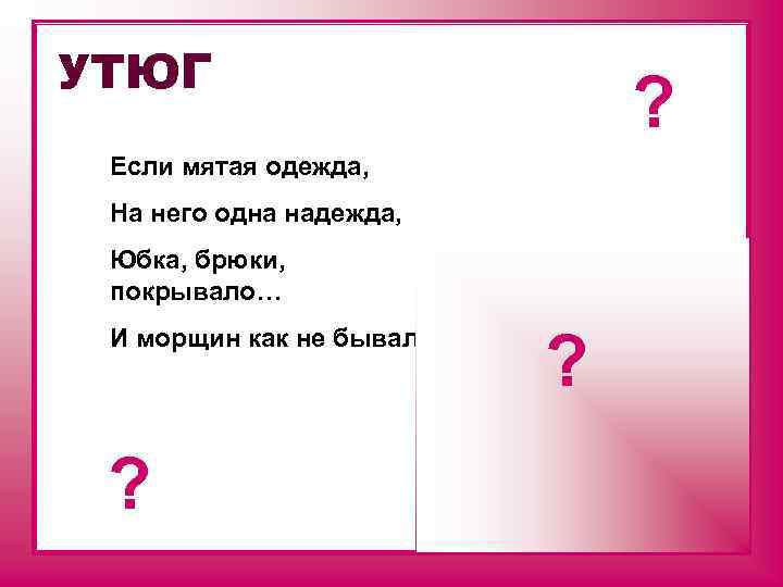 УТЮГ ? Если мятая одежда, На него одна надежда, Юбка, брюки, покрывало… И морщин